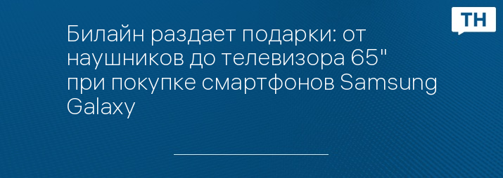 Билайн раздает подарки: от наушников до телевизора 65" при покупке смартфонов Samsung Galaxy