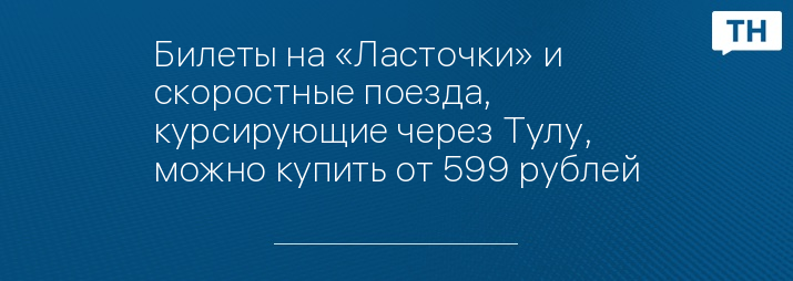 Билеты на «Ласточки» и скоростные поезда, курсирующие через Тулу,   можно купить от 599 рублей