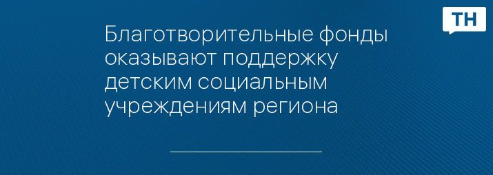 Благотворительные фонды оказывают поддержку детским социальным учреждениям региона