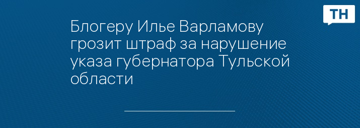 Блогеру Илье Варламову грозит штраф за нарушение указа губернатора Тульской области 