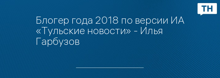 Блогер года 2018 по версии ИА «Тульские новости» - Илья Гарбузов 