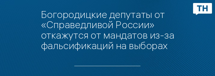 Богородицкие депутаты от «Справедливой России» откажутся от мандатов из-за фальсификаций на выборах