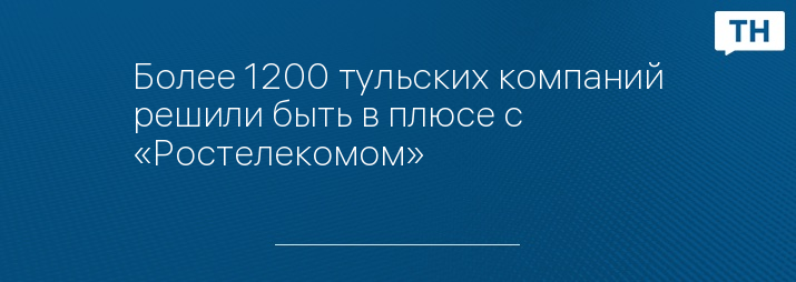 Более 1200 тульских компаний решили быть в плюсе с «Ростелекомом» 