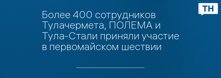 Более 400 сотрудников Тулачермета, ПОЛЕМА и Тула-Стали приняли участие в первомайском шествии