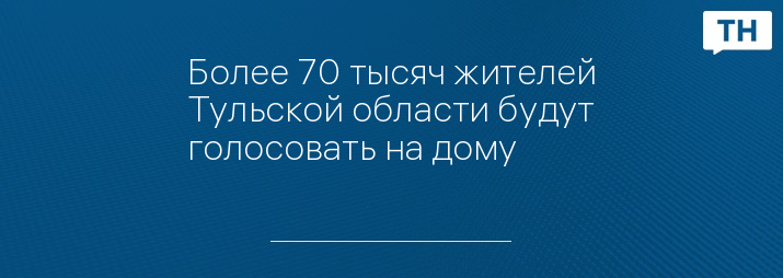 Более 70 тысяч жителей Тульской области будут голосовать на дому