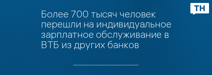 Более 700 тысяч человек перешли на индивидуальное зарплатное обслуживание в ВТБ из других банков  