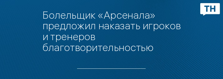 Болельщик «Арсенала» предложил наказать игроков и тренеров благотворительностью