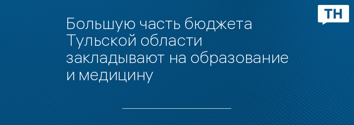 Большую часть бюджета Тульской области закладывают на образование и медицину