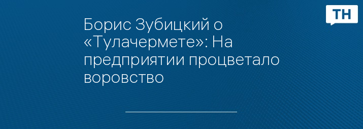 Борис Зубицкий о «Тулачермете»: На предприятии процветало воровство