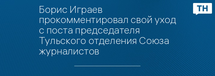 Борис Играев прокомментировал свой уход с поста председателя Тульского отделения Союза журналистов