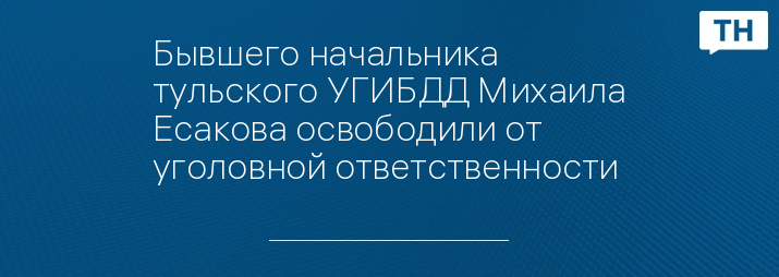 Бывшего начальника тульского УГИБДД Михаила Есакова освободили от уголовной ответственности