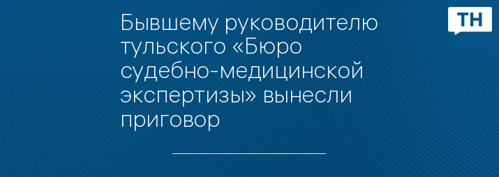 Бывшему руководителю тульского «Бюро судебно-медицинской экспертизы» вынесли приговор