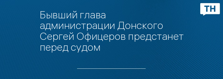 Бывший глава  администрации Донского Сергей Офицеров предстанет перед судом