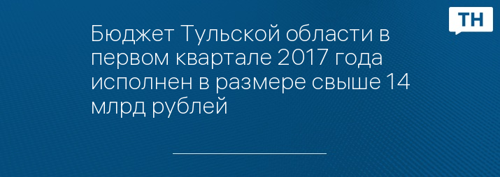 Бюджет Тульской области в первом квартале 2017 года исполнен в размере свыше 14 млрд рублей   