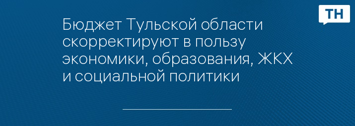 Бюджет Тульской области скорректируют в пользу экономики, образования, ЖКХ и социальной политики