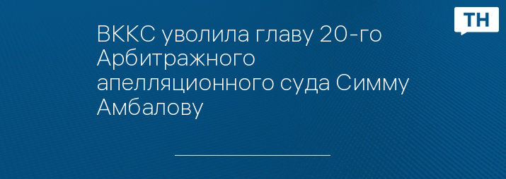 ВККС уволила главу 20-го Арбитражного апелляционного суда Симму Амбалову