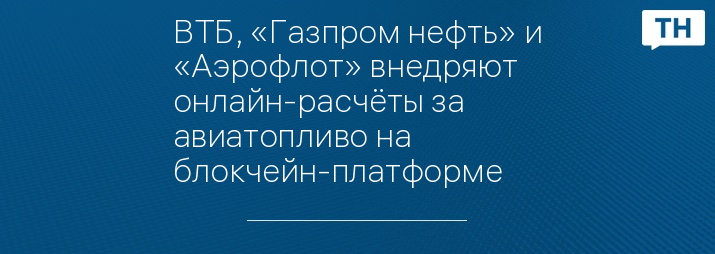 ВТБ, «Газпром нефть» и «Аэрофлот» внедряют онлайн-расчёты за авиатопливо на блокчейн-платформе
