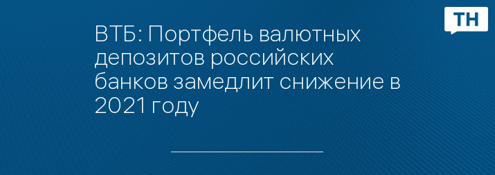 ВТБ: Портфель валютных депозитов российских банков замедлит снижение в 2021 году