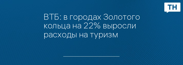 ВТБ: в городах Золотого кольца на 22% выросли расходы на туризм