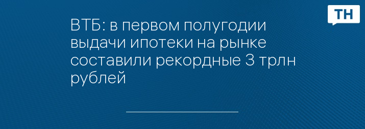 ВТБ: в первом полугодии выдачи ипотеки на рынке составили рекордные 3 трлн рублей