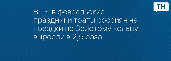 ВТБ: в февральские праздники траты россиян на поездки по Золотому кольцу выросли в 2,5 раза