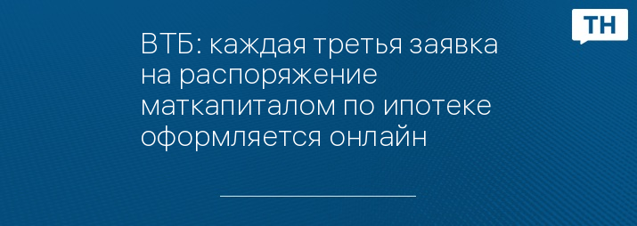 ВТБ: каждая третья заявка на распоряжение маткапиталом по ипотеке оформляется онлайн