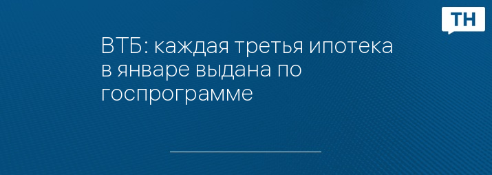 ВТБ: каждая третья ипотека в январе выдана по госпрограмме