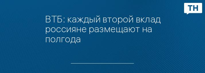 ВТБ: каждый второй вклад россияне размещают на полгода