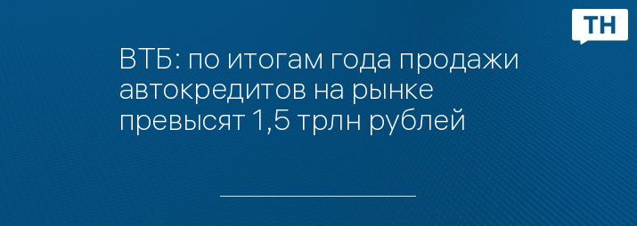 ВТБ: по итогам года продажи автокредитов на рынке превысят 1,5 трлн рублей