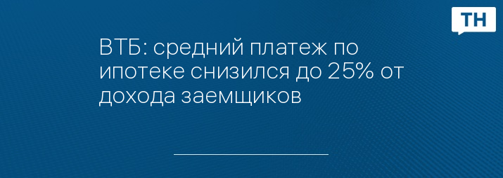 ВТБ: средний платеж по ипотеке снизился до 25% от дохода заемщиков