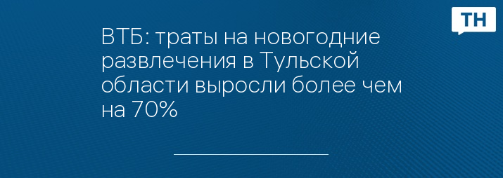 ВТБ: траты на новогодние развлечения в Тульской области выросли более чем на 70%