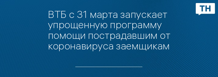 ВТБ с 31 марта запускает упрощенную программу помощи пострадавшим от коронавируса заемщикам