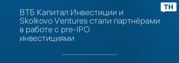 ВТБ Капитал Инвестиции и Skolkovo Ventures стали партнёрами в работе с pre-IPO инвестициями