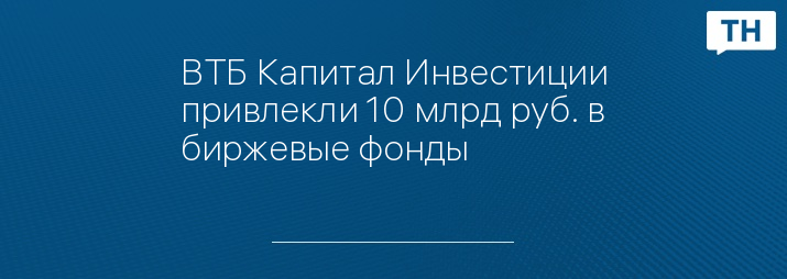 ВТБ Капитал Инвестиции привлекли 10 млрд руб. в биржевые фонды