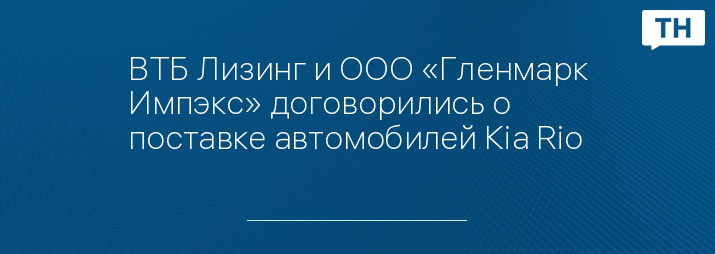 ВТБ Лизинг и ООО «Гленмарк Импэкс» договорились о поставке автомобилей Kia Rio