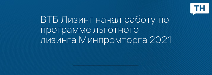 ВТБ Лизинг начал работу по программе льготного лизинга Минпромторга 2021