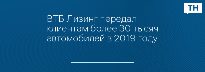 ВТБ Лизинг передал клиентам более 30 тысяч автомобилей в 2019 году