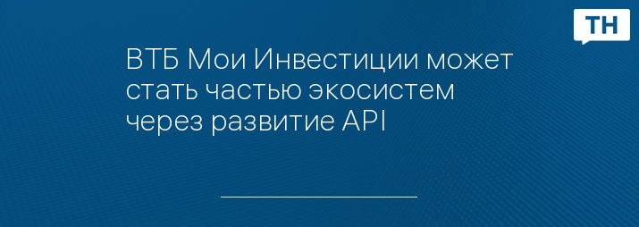 ВТБ Мои Инвестиции может стать частью экосистем через развитие API