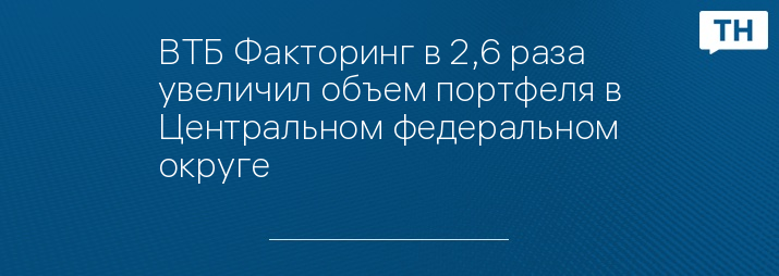 ВТБ Факторинг в 2,6 раза увеличил объем портфеля в Центральном федеральном округе