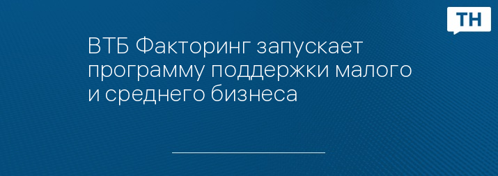 ВТБ Факторинг запускает программу поддержки малого и среднего бизнеса