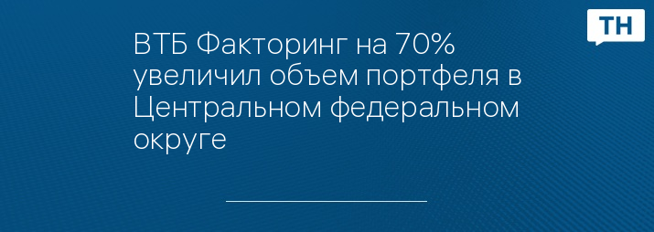ВТБ Факторинг на 70% увеличил объем портфеля в Центральном федеральном округе 