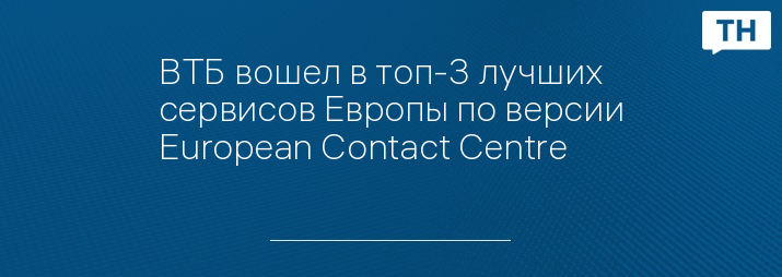 ВТБ вошел в топ-3 лучших сервисов Европы по версии European Contact Centre & Customer Service Awards