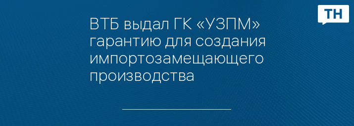 ВТБ выдал ГК «УЗПМ» гарантию для создания импортозамещающего производства