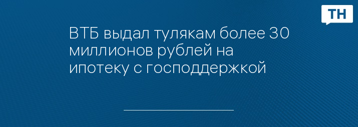 ВТБ выдал тулякам более 30 миллионов рублей на ипотеку с господдержкой 