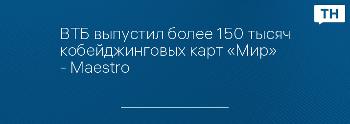 ВТБ выпустил более 150 тысяч кобейджинговых карт «Мир» - Maestro