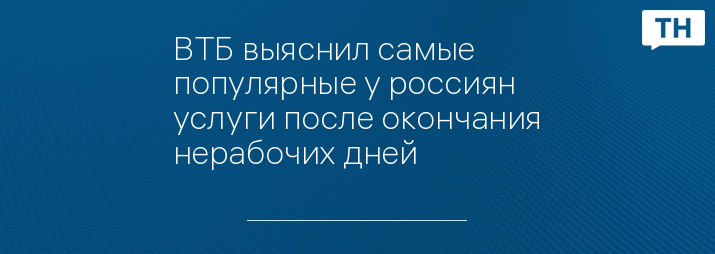 ВТБ выяснил самые популярные у россиян услуги после окончания нерабочих дней