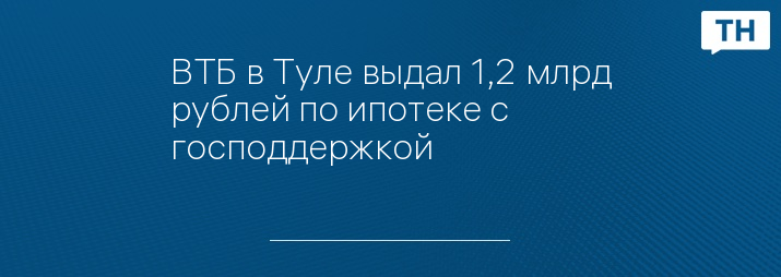 ВТБ в Туле выдал 1,2 млрд рублей по ипотеке с господдержкой