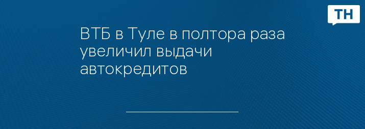 ВТБ в Туле в полтора раза увеличил выдачи автокредитов   