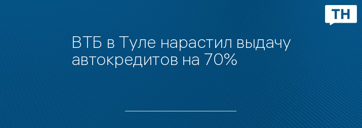 ВТБ в Туле нарастил выдачу автокредитов на 70%
