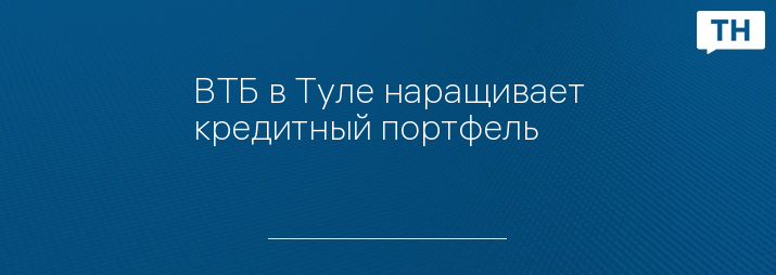 ВТБ в Туле наращивает кредитный портфель    